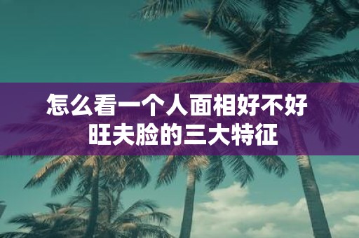 怎么看一个人面相好不好 旺夫脸的三大特征
