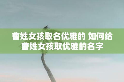 曹姓女孩取名优雅的 如何给曹姓女孩取优雅的名字