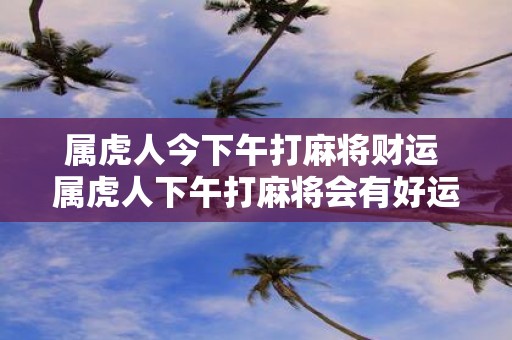 属虎人今下午打麻将财运 属虎人下午打麻将会有好运吗