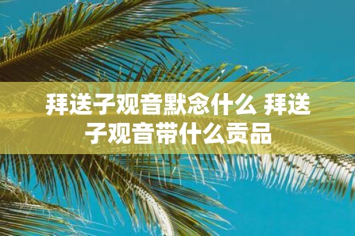 拜送子观音默念什么 拜送子观音带什么贡品