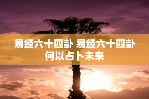 易经六十四卦 易经六十四卦何以占卜未来