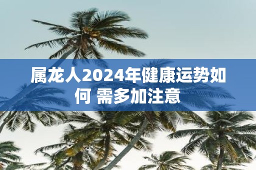 属龙人2025年健康运势如何 需多加注意
