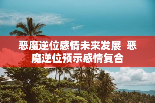 恶魔逆位感情未来发展 恶魔逆位预示感情复合