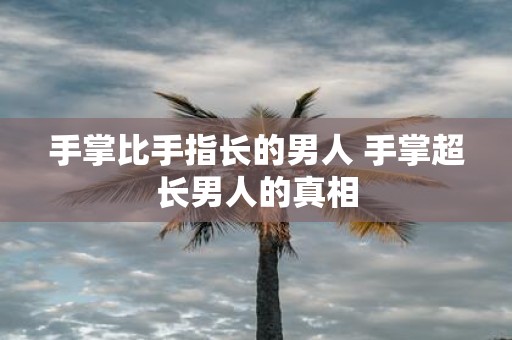 手掌比手指长的男人 手掌超长男人的真相