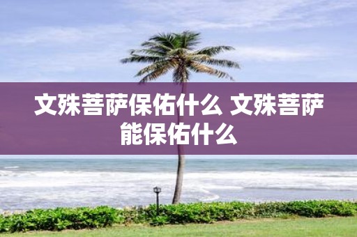 文殊菩萨保佑什么 文殊菩萨能保佑什么