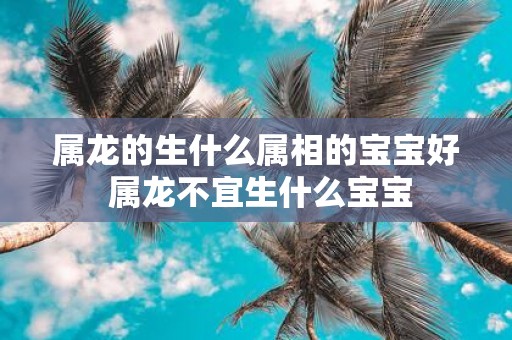 属龙的生什么属相的宝宝好 属龙不宜生什么宝宝