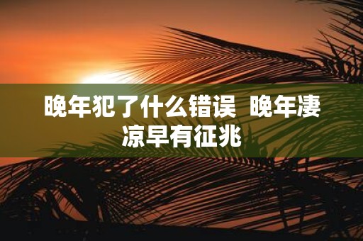 晚年犯了什么错误 晚年凄凉早有征兆