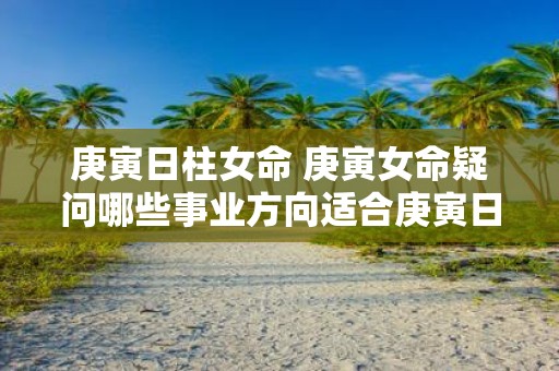 庚寅日柱女命 庚寅女命疑问哪些事业方向适合庚寅日柱女性