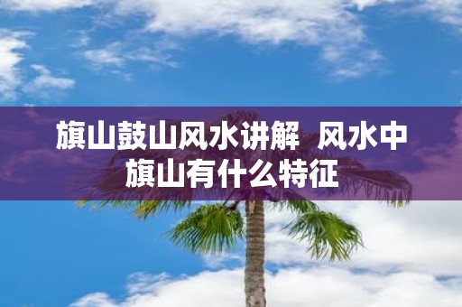 旗山鼓山风水讲解 风水中旗山有什么特征