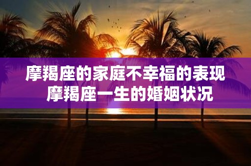 摩羯座的家庭不幸福的表现 摩羯座一生的婚姻状况