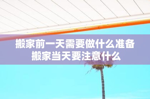 搬家前一天需要做什么准备 搬家当天要注意什么