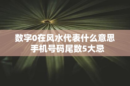 数字0在风水代表什么意思 手机号码尾数5大忌