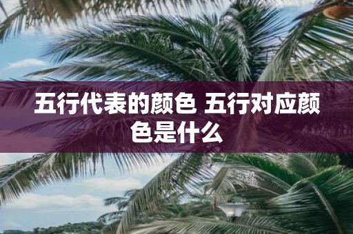 五行代表的颜色 五行对应颜色是什么