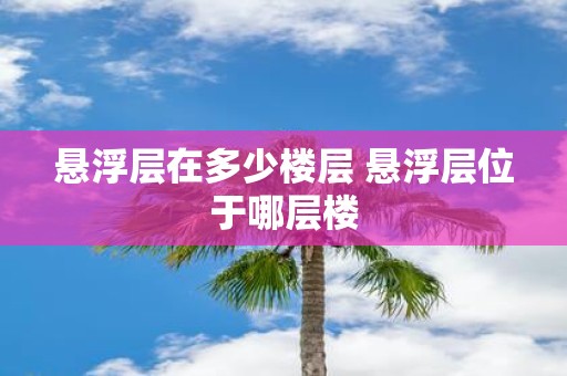 悬浮层在多少楼层 悬浮层位于哪层楼
