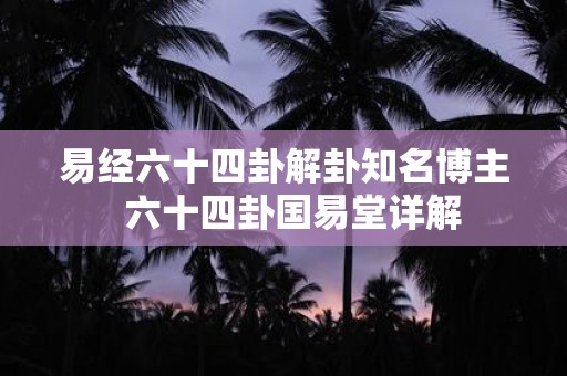 易经六十四卦解卦知名博主 六十四卦国易堂详解
