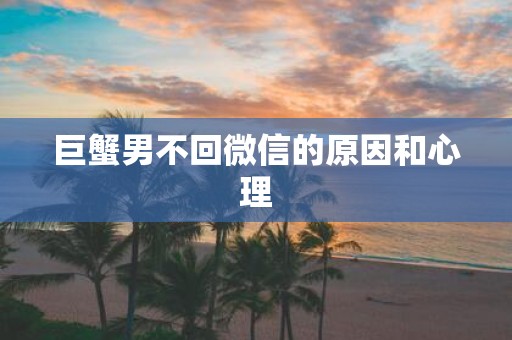 巨蟹男不回微信的原因和心理