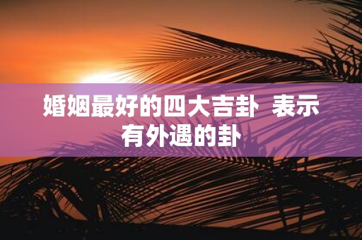 婚姻最好的四大吉卦 表示有外遇的卦