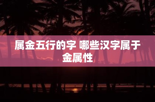 属金五行的字 哪些汉字属于金属性