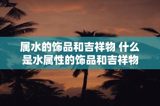 属水的饰品和吉祥物 什么是水属性的饰品和吉祥物