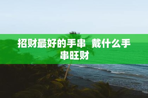 招财最好的手串 戴什么手串旺财