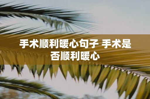 手术顺利暖心句子 手术是否顺利暖心