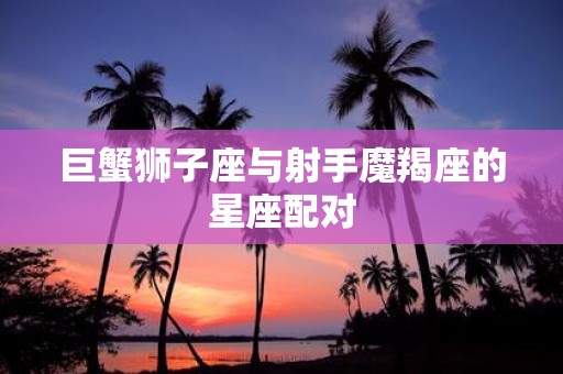 巨蟹狮子座与射手魔羯座的星座配对