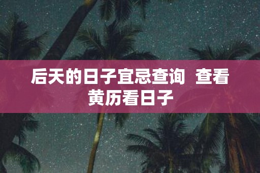 后天的日子宜忌查询 查看黄历看日子