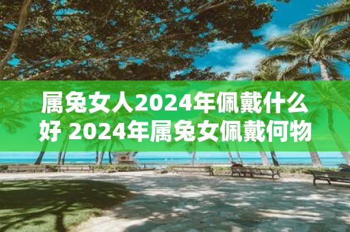 属兔女人2025年佩戴什么好 2025年属兔女佩戴何物