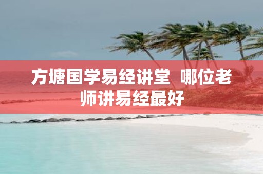 方塘国学易经讲堂 哪位老师讲易经最好