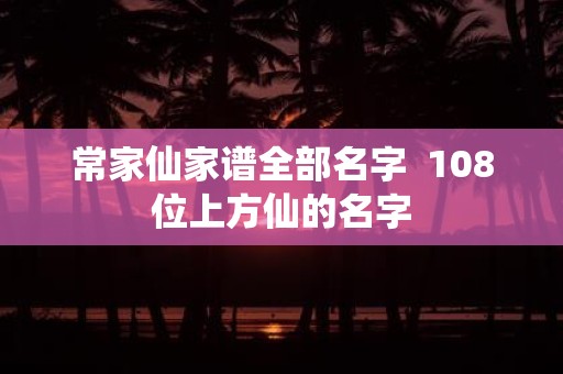 常家仙家谱全部名字 108位上方仙的名字
