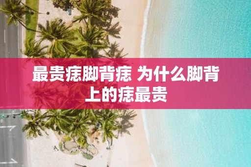 最贵痣脚背痣 为什么脚背上的痣最贵