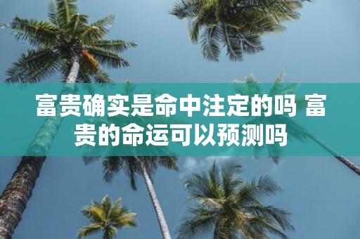富贵确实是命中注定的吗 富贵的命运可以预测吗