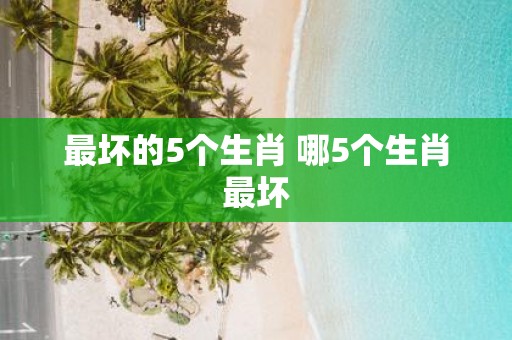 最坏的5个生肖 哪5个生肖最坏