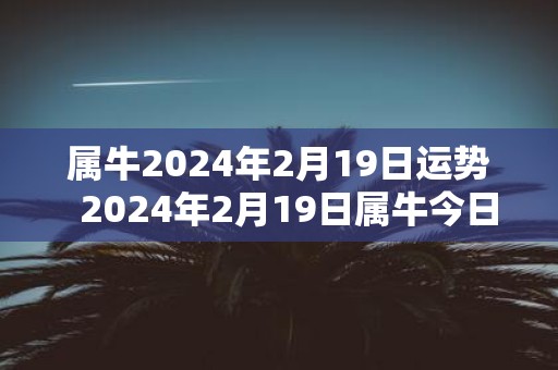 属牛2025年2月19日运势 2025年2月19日属牛今日运势