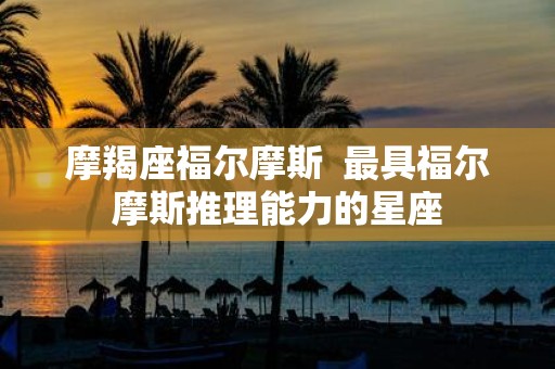 摩羯座福尔摩斯 最具福尔摩斯推理能力的星座