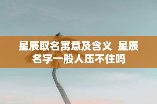 星辰取名寓意及含义 星辰名字一般人压不住吗