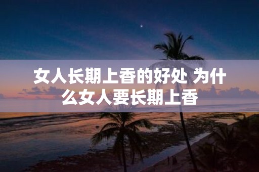 女人长期上香的好处 为什么女人要长期上香