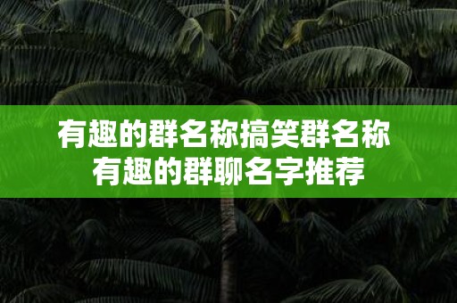 有趣的群名称搞笑群名称 有趣的群聊名字推荐