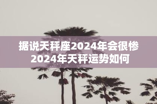 据说天秤座2025年会很惨 2025年天秤运势如何