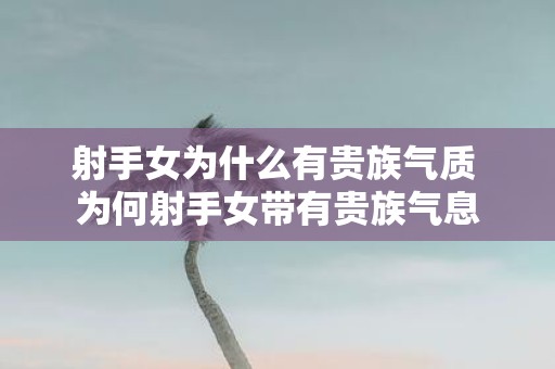 射手女为什么有贵族气质 为何射手女带有贵族气息