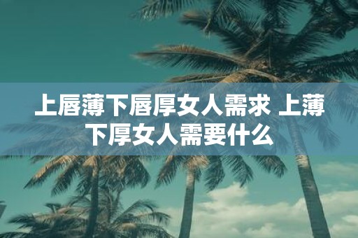上唇薄下唇厚女人需求 上薄下厚女人需要什么