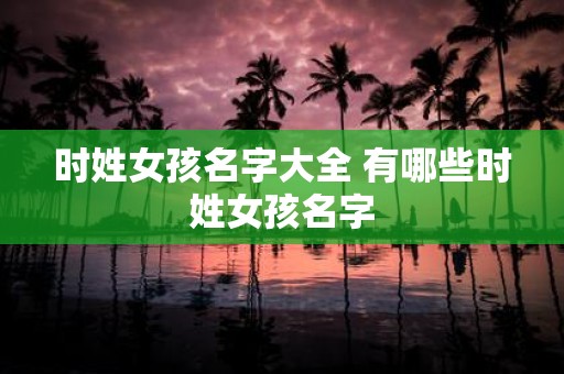 时姓女孩名字大全 有哪些时姓女孩名字