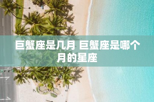 巨蟹座是几月 巨蟹座是哪个月的星座