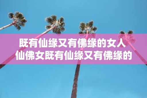 既有仙缘又有佛缘的女人 仙佛女既有仙缘又有佛缘的女人