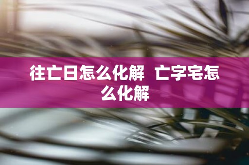 往亡日怎么化解 亡字宅怎么化解