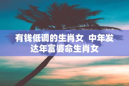 有钱低调的生肖女 中年发达年富婆命生肖女