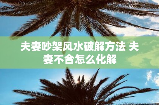 夫妻吵架风水破解方法 夫妻不合怎么化解
