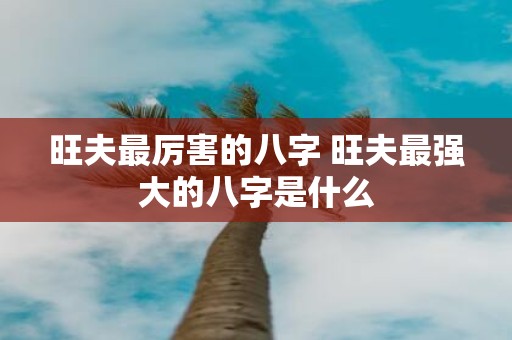 旺夫最厉害的八字 旺夫最强大的八字是什么