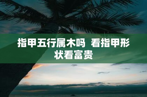 指甲五行属木吗 看指甲形状看富贵