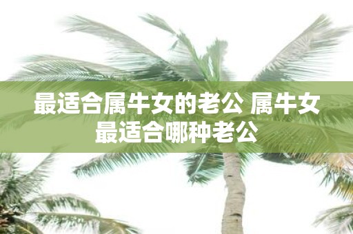 最适合属牛女的老公 属牛女最适合哪种老公